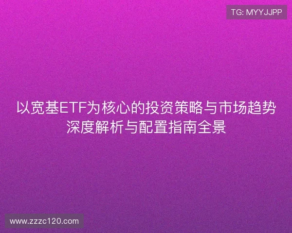 以宽基ETF为核心的投资策略与市场趋势深度解析与配置指南全景