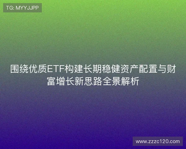 围绕优质ETF构建长期稳健资产配置与财富增长新思路全景解析